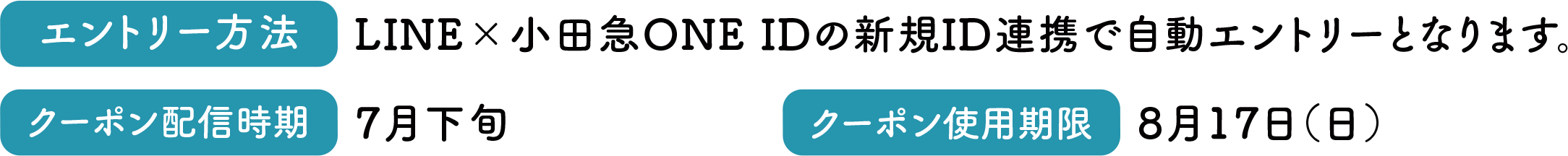 エントリー方法 LINE×小田急ONE IDの新規ID連携で自動エントリーとなります。／クーポン配信時期 7月下旬／クーポン使用期限 8月17日（日）